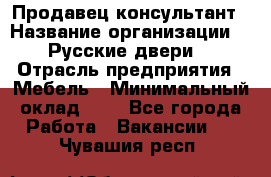 Продавец-консультант › Название организации ­ "Русские двери" › Отрасль предприятия ­ Мебель › Минимальный оклад ­ 1 - Все города Работа » Вакансии   . Чувашия респ.